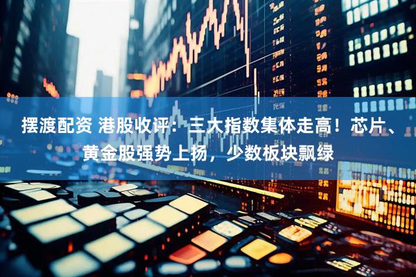 摆渡配资 港股收评：三大指数集体走高！芯片、黄金股强势上扬，少数板块飘绿