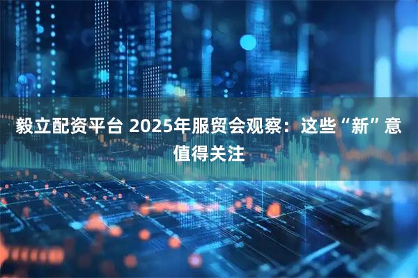 毅立配资平台 2025年服贸会观察：这些“新”意值得关注