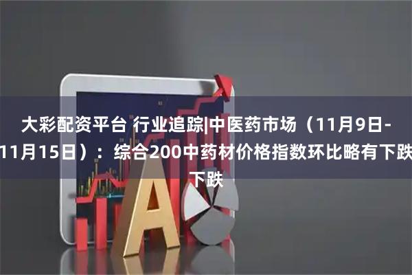 大彩配资平台 行业追踪|中医药市场（11月9日-11月15日）：综合200中药材价格指数环比略有下跌
