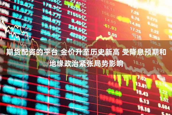 期货配资的平台 金价升至历史新高 受降息预期和地缘政治紧张局势影响