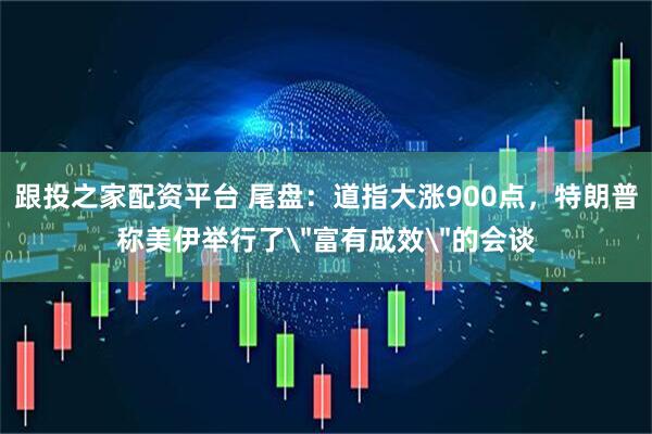 跟投之家配资平台 尾盘：道指大涨900点，特朗普称美伊举行了