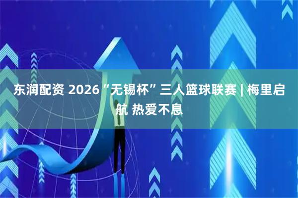 东润配资 2026“无锡杯”三人篮球联赛 | 梅里启航 热爱不息